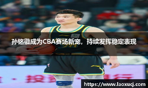 孙铭徽成为CBA赛场新宠，持续发挥稳定表现