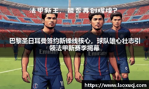 巴黎圣日耳曼签约新锋线核心，球队雄心壮志引领法甲新赛季揭幕