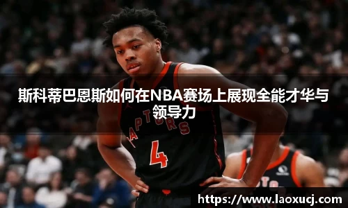 斯科蒂巴恩斯如何在NBA赛场上展现全能才华与领导力