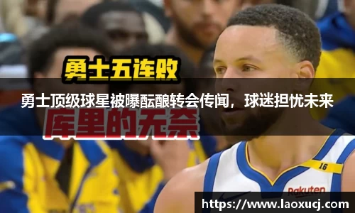 勇士顶级球星被曝酝酿转会传闻，球迷担忧未来