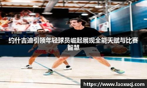 约什吉迪引领年轻球员崛起展现全能天赋与比赛智慧