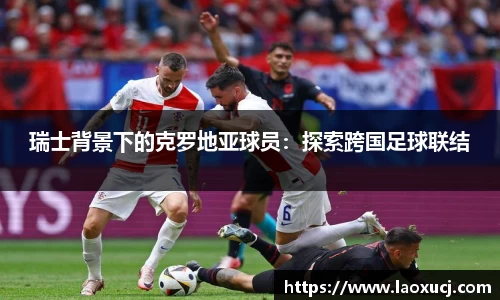 瑞士背景下的克罗地亚球员：探索跨国足球联结