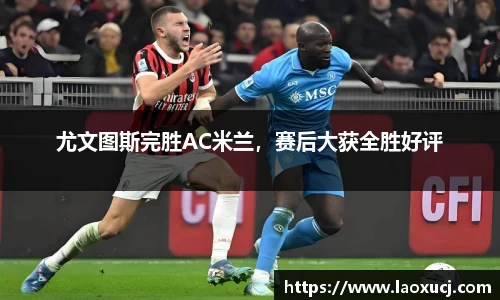 尤文图斯完胜AC米兰，赛后大获全胜好评