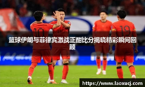 篮球伊朗与菲律宾激战正酣比分揭晓精彩瞬间回顾