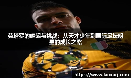 劳塔罗的崛起与挑战：从天才少年到国际足坛明星的成长之路