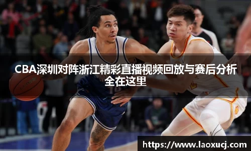 CBA深圳对阵浙江精彩直播视频回放与赛后分析全在这里