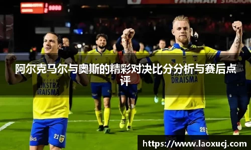 阿尔克马尔与奥斯的精彩对决比分分析与赛后点评