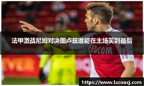 法甲激战尼姆对决图卢兹谁能在主场笑到最后