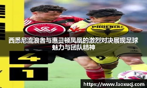 西悉尼流浪者与惠灵顿凤凰的激烈对决展现足球魅力与团队精神
