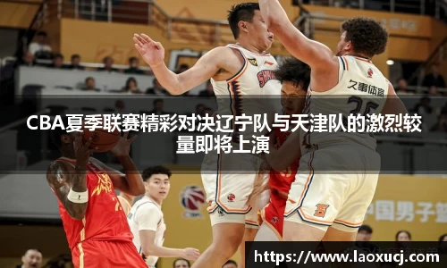 CBA夏季联赛精彩对决辽宁队与天津队的激烈较量即将上演