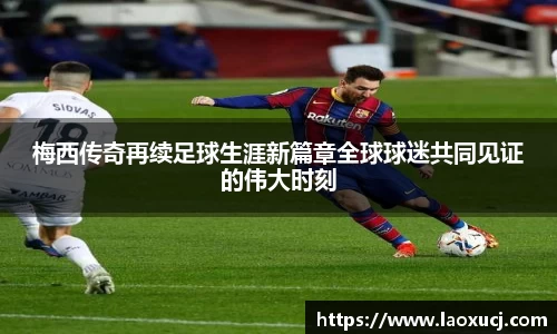 梅西传奇再续足球生涯新篇章全球球迷共同见证的伟大时刻